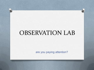 OBSERVATION LAB

    are you paying attention?
 
