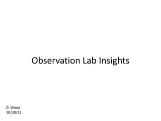 Observation Lab Insights



D. Wood
10/30/12
 
