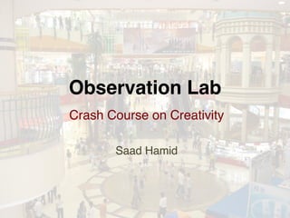 Observation Lab!
Crash Course on Creativity!
           !
       Saad Hamid!
 