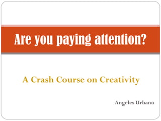 Are you paying attention?

 A Crash Course on Creativity

                       Angeles Urbano
 