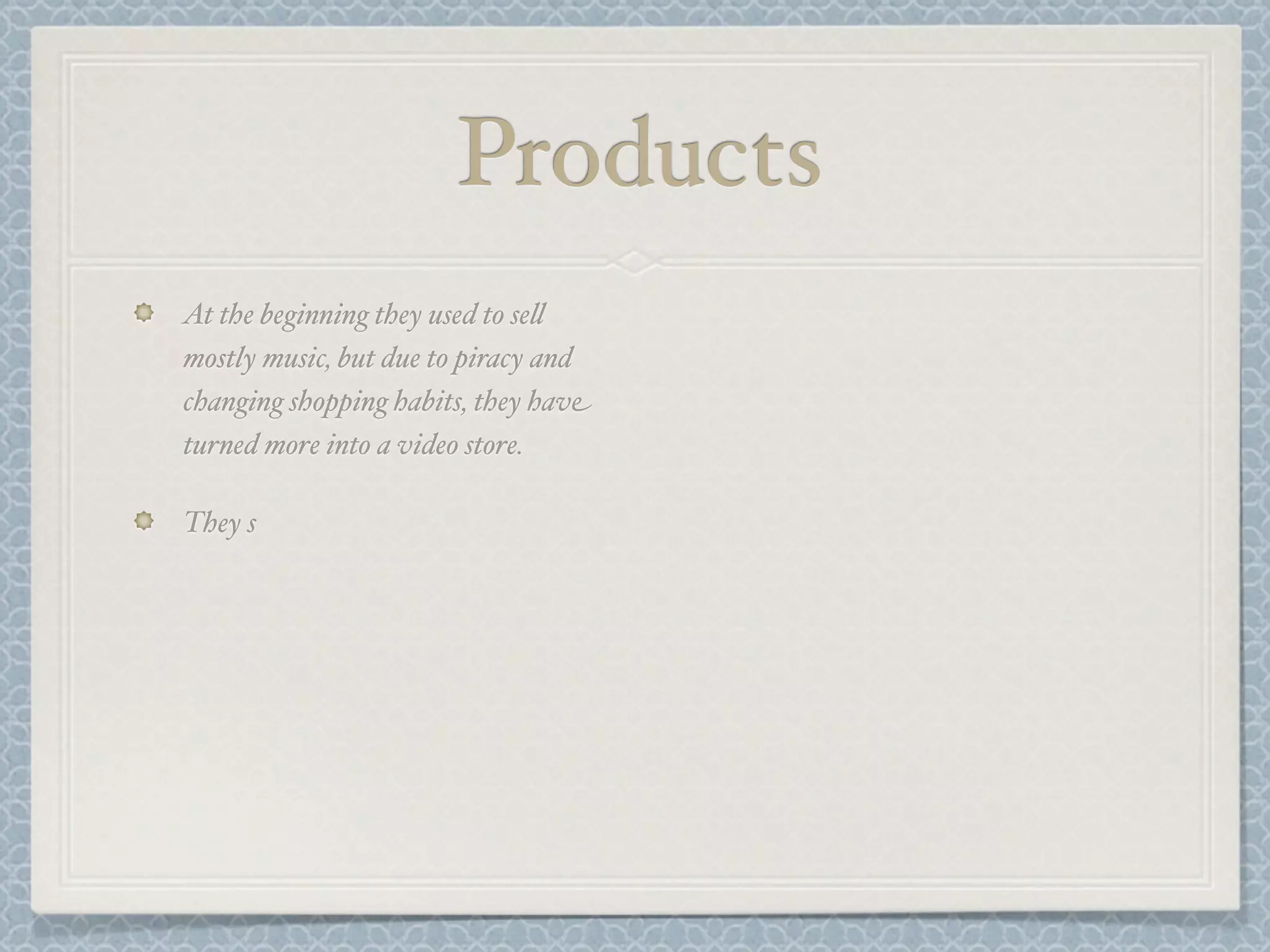 Products
At the beginning they used to se&
mostly music, but due to piracy and
changing shopping habits, they have
turned more into a video store.

They s
 