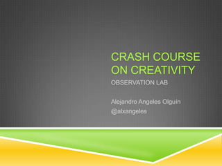 CRASH COURSE
ON CREATIVITY
OBSERVATION LAB


Alejandro Angeles Olguín
@alxangeles
 