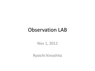 Observation LAB

   Nov 1, 2012

 Ryoichi Kinoshita
 