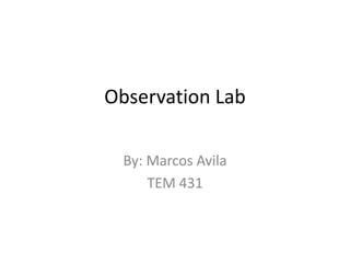 Observation Lab
By: Marcos Avila
TEM 431
 