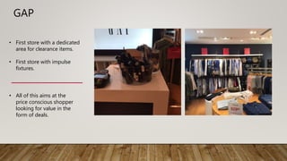 GAP
• First store with a dedicated
area for clearance items.
• First store with impulse
fixtures.
• All of this aims at the
price conscious shopper
looking for value in the
form of deals.
 