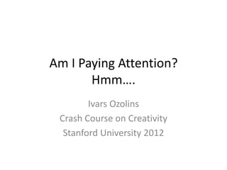 Am I Paying Attention?
       Hmm….
        Ivars Ozolins
 Crash Course on Creativity
  Stanford University 2012
 
