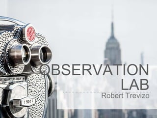 OBSERVATION
LAB
Robert Trevizo
 