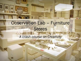 Observation Lab – Furniture
          Stores
   A crash course on Creativity
 