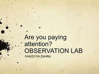 Are you paying
attention?
OBSERVATION LAB
FAWZIYYA ZAHRA
 