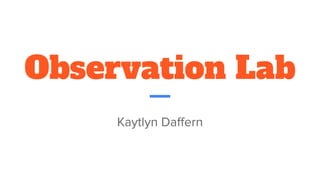 Observation Lab
Kaytlyn Daﬀern
 