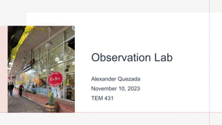 Observation Lab
Alexander Quezada
November 10, 2023
TEM 431
 