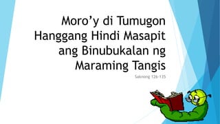 Moro’y di Tumugon
Hanggang Hindi Masapit
ang Binubukalan ng
Maraming Tangis
Saknong 126-135
 