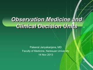 Observation Medicine and
Clinical Decision Units

Paleerat Jariyakanjana, MD
Faculty of Medicine, Naresuan University
14 Nov 2013

 