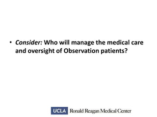 • Consider: Who will manage the medical care
and oversight of Observation patients?

 