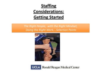 Staffing
Considerations:
Getting Started
The Right People, with the Right Mindset,
Doing the Right Work,…Selection Points

 