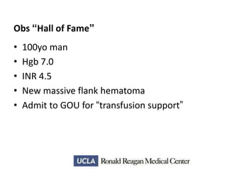 Obs “Hall of Fame”
•
•
•
•
•

100yo man
Hgb 7.0
INR 4.5
New massive flank hematoma
Admit to GOU for “transfusion support”

 