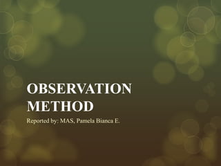 OBSERVATION
METHOD
Reported by: MAS, Pamela Bianca E.
 