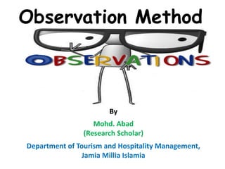 Observation Method
By
Mohd. Abad
(Research Scholar)
Department of Tourism and Hospitality Management,
Jamia Millia Islamia
 