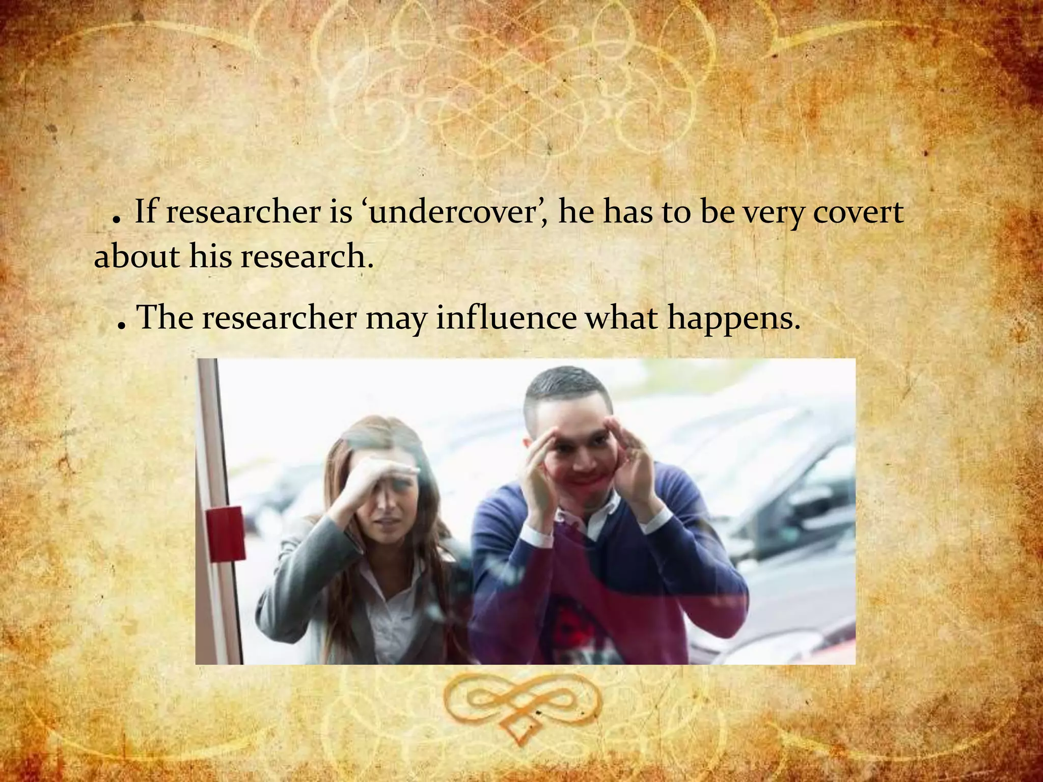 . If researcher is ‘undercover’, he has to be very covert
about his research.
. The researcher may influence what happens.
 