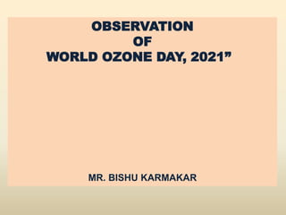 OBSERVATION
OF
WORLD OZONE DAY, 2021”
MR. BISHU KARMAKAR
 