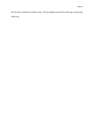 Hyde 3


hear this day in and day out while in class. My skin tightens up and I have the urge to get up and

walk away.
 