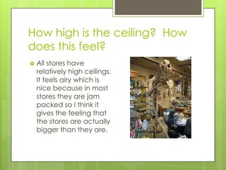 How high is the ceiling? How
does this feel?
   All stores have
    relatively high ceilings.
    It feels airy which is
    nice because in most
    stores they are jam
    packed so I think it
    gives the feeling that
    the stores are actually
    bigger than they are.
 