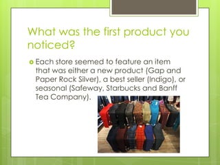 What was the first product you
noticed?
 Each store seemed to feature an item
 that was either a new product (Gap and
 Paper Rock Silver), a best seller (Indigo), or
 seasonal (Safeway, Starbucks and Banff
 Tea Company).
 