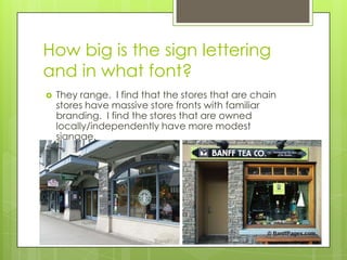 How big is the sign lettering
and in what font?
   They range. I find that the stores that are chain
    stores have massive store fronts with familiar
    branding. I find the stores that are owned
    locally/independently have more modest
    signage.
 