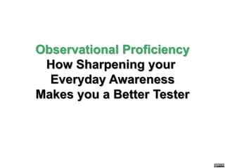 Observational Proficiency
 How Sharpening your
  Everyday Awareness
Makes you a Better Tester
 