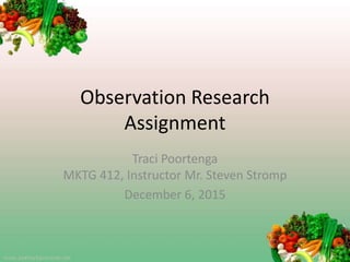 Observation Research
Assignment
Traci Poortenga
MKTG 412, Instructor Mr. Steven Stromp
December 6, 2015
 