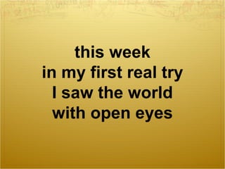 this week
in my first real try
  I saw the world
  with open eyes
 
