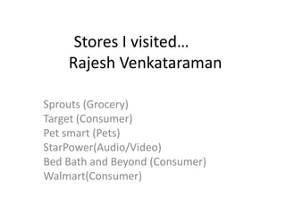 Stores I visited…
    Rajesh Venkataraman

Sprouts (Grocery)
Target (Consumer)
Pet smart (Pets)
StarPower(Audio/Video)
Bed Bath and Beyond (Consumer)
Walmart(Consumer)
 