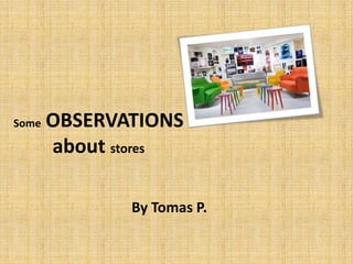 Some   OBSERVATIONS
       about stores

              By Tomas P.
 