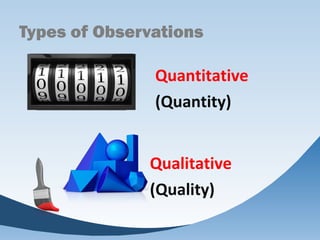 Quantitative
(Quantity)
Qualitative
(Quality)
Types of Observations
 