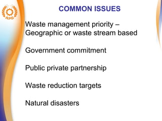 COMMON ISSUES 
Waste management priority – 
Geographic or waste stream based 
Government commitment 
Public private partnership 
Waste reduction targets 
Natural disasters 
 