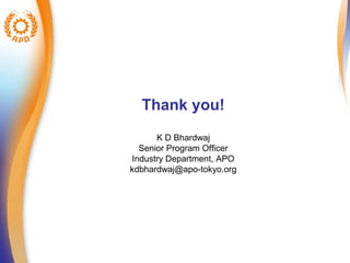 Thank you! 
K D Bhardwaj 
Senior Program Officer 
Industry Department, APO 
kdbhardwaj@apo-tokyo.org 
