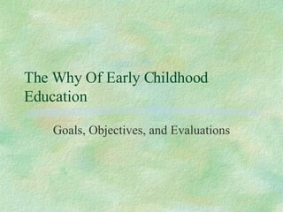 The Why Of Early Childhood Education Goals, Objectives, and Evaluations 
