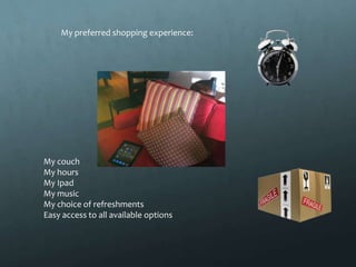 My preferred shopping experience:




My couch
My hours
My Ipad
My music
My choice of refreshments
Easy access to all available options
 