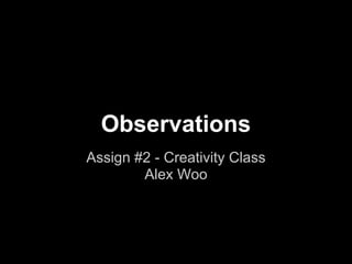 Observations
Assign #2 - Creativity Class
        Alex Woo
 