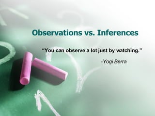 Observations vs. Inferences “ You can observe a lot just by watching.” -Yogi Berra   