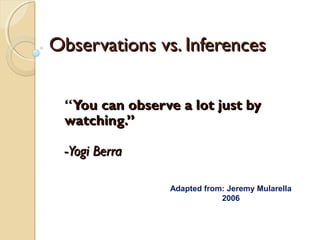 Observations vs. Inferences v2Observations vs. Inferences v2
“You can observe a lot just byYou can observe a lot just by
watching.”watching.”
-Yogi Berra-Yogi Berra
Adapted from: Jeremy Mularella
2006
jschmied 2015
 