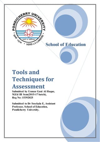 School of Education
Tools and
Techniques for
Assessment
Submitted by Usman Gani Al Haque,
M.Ed III Sem(2015-17 batch),
Reg No: 15392025
Submitted to Dr Sreekala E, Assistant
Professor, School of Education,
Pondicherry University.
 
