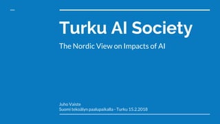 Turku AI Society
The Nordic View on Impacts of AI
Juho Vaiste
Suomi tekoälyn paalupaikalla - Turku 15.2.2018
 