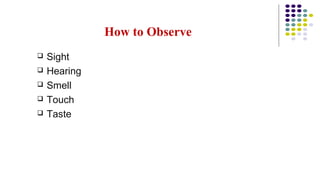 How to Observe
 Sight
 Hearing
 Smell
 Touch
 Taste
 