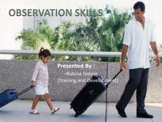 OBSERVATION SKILLS
Presented By :
-Rubina Isidore
(Training and Development)
 
