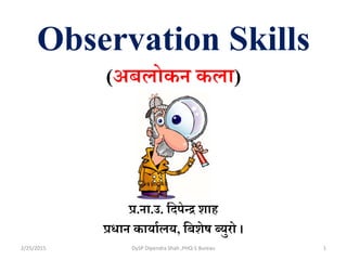 Observation Skills
(अबलोकन कला)
प्र.ना.उ. दिपेन्द्र शाह
प्रधान कार्ाालर्, दबशेष ब्र्ुरो ।
2/25/2015 1DySP Dipendra Shah ,PHQ-S Bureau
 