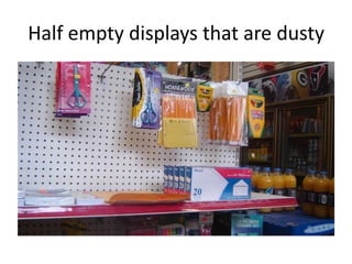 Half empty displays that are dusty
 