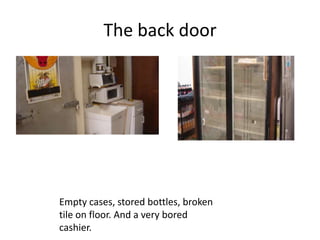 The back door




Empty cases, stored bottles, broken
tile on floor. And a very bored
cashier.
 