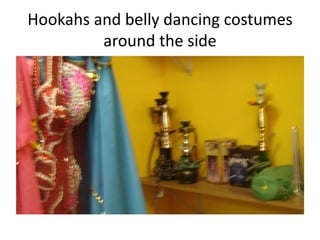 Hookahs and belly dancing costumes
         around the side
 
