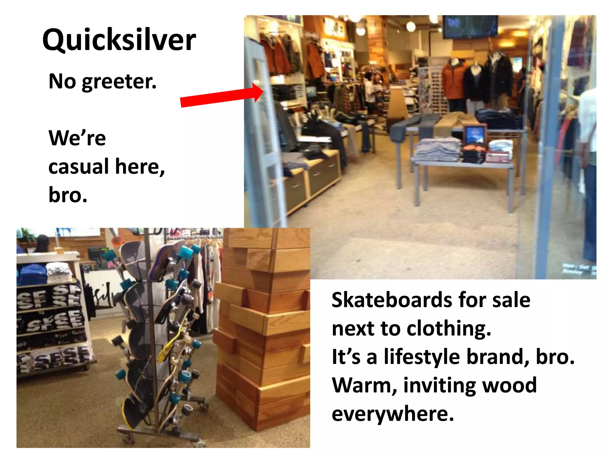 Quicksilver
No greeter.

We’re
casual here,
bro.



               Skateboards for sale
               next to clothing.
               It’s a lifestyle brand, bro.
               Warm, inviting wood
               everywhere.
 